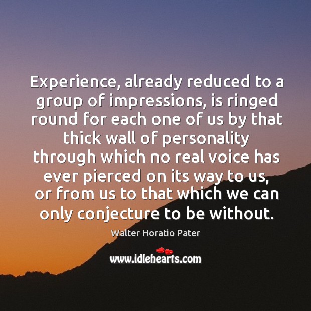 Experience, already reduced to a group of impressions, is ringed round for each one Walter Horatio Pater Picture Quote