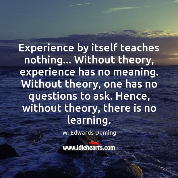 Experience by itself teaches nothing… Without theory, experience has no meaning. Without W. Edwards Deming Picture Quote