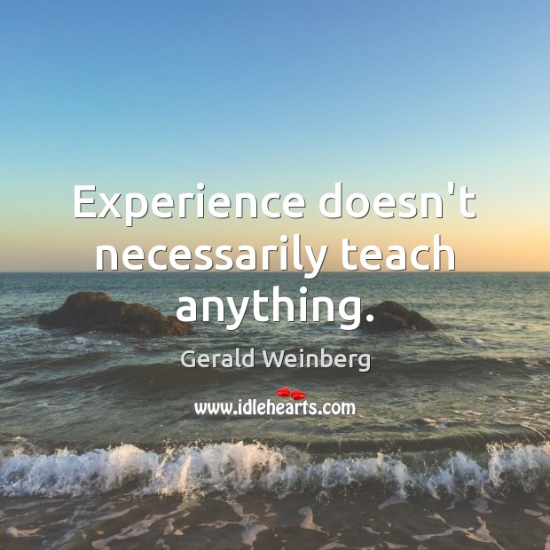 Experience doesn’t necessarily teach anything. Gerald Weinberg Picture Quote