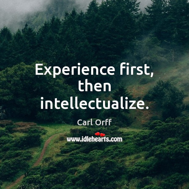 Experience first, then intellectualize. Carl Orff Picture Quote