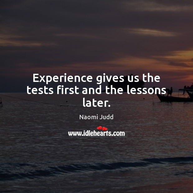Experience gives us the tests first and the lessons later. Naomi Judd Picture Quote