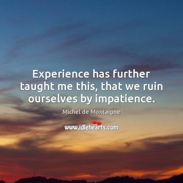 Experience has further taught me this, that we ruin ourselves by impatience. Image