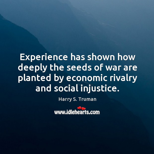 Experience has shown how deeply the seeds of war are planted by economic rivalry and social injustice. Image