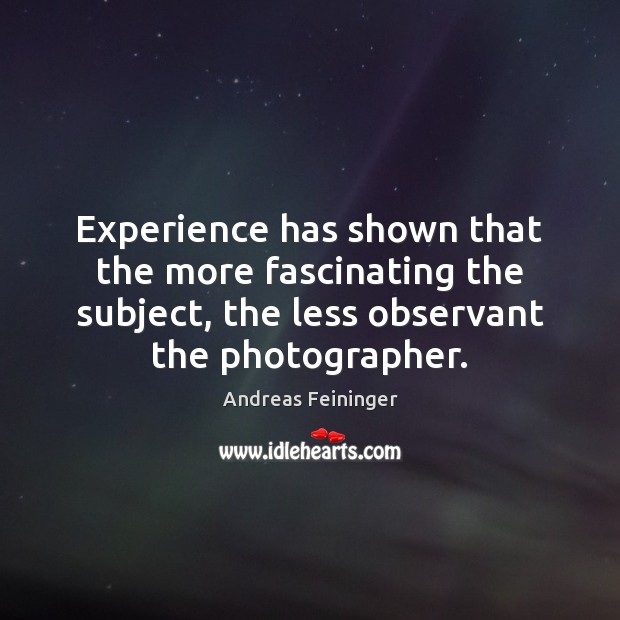 Experience has shown that the more fascinating the subject, the less observant Andreas Feininger Picture Quote