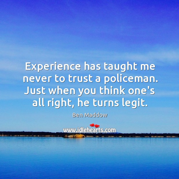 Experience has taught me never to trust a policeman. Just when you Ben Maddow Picture Quote