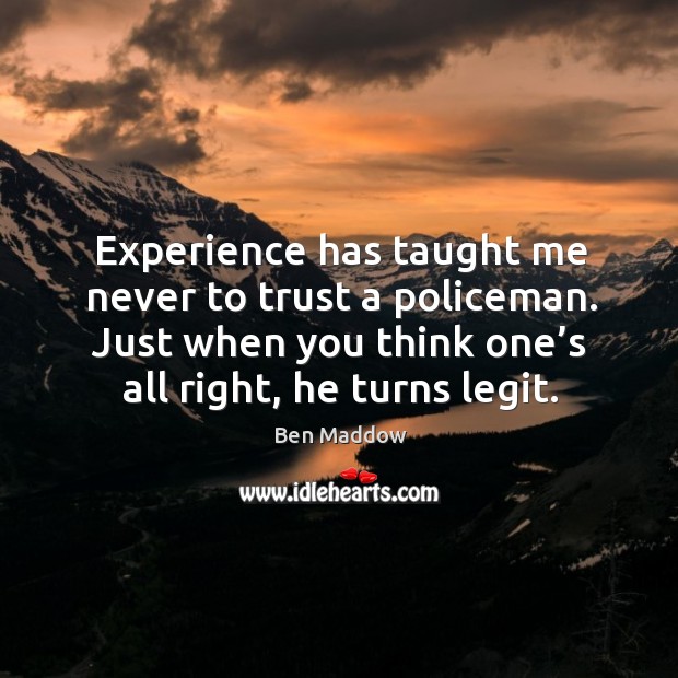 Experience has taught me never to trust a policeman. Just when you think one’s all right, he turns legit. Image