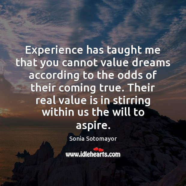 Experience has taught me that you cannot value dreams according to the Sonia Sotomayor Picture Quote