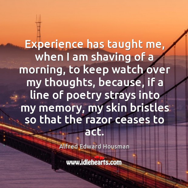 Experience has taught me, when I am shaving of a morning, to keep watch over my thoughts Image