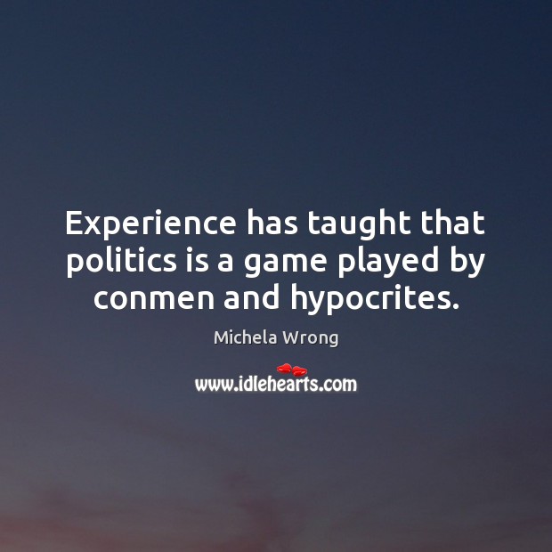 Experience has taught that politics is a game played by conmen and hypocrites. Michela Wrong Picture Quote