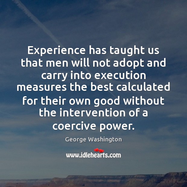 Experience has taught us that men will not adopt and carry into George Washington Picture Quote