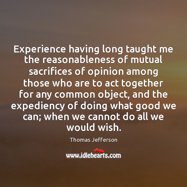 Experience having long taught me the reasonableness of mutual sacrifices of opinion Thomas Jefferson Picture Quote