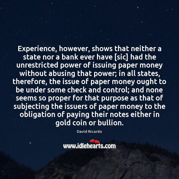 Experience, however, shows that neither a state nor a bank ever have [ David Ricardo Picture Quote