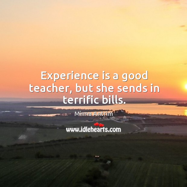 Experience is a good teacher, but she sends in terrific bills. Minna Antrim Picture Quote
