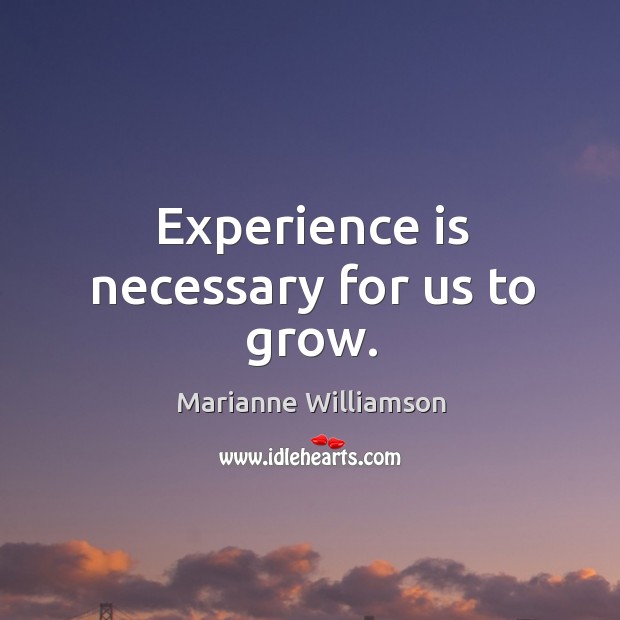 Experience is necessary for us to grow. Marianne Williamson Picture Quote