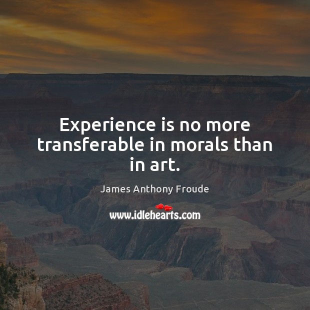 Experience is no more transferable in morals than in art. James Anthony Froude Picture Quote