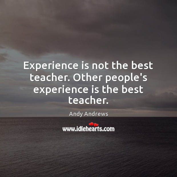 Experience is not the best teacher. Other people’s experience is the best teacher. Andy Andrews Picture Quote