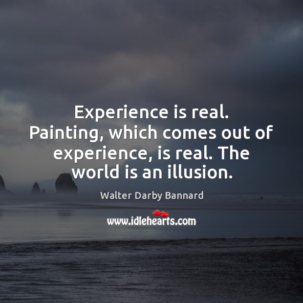 Experience is real. Painting, which comes out of experience, is real. The Image