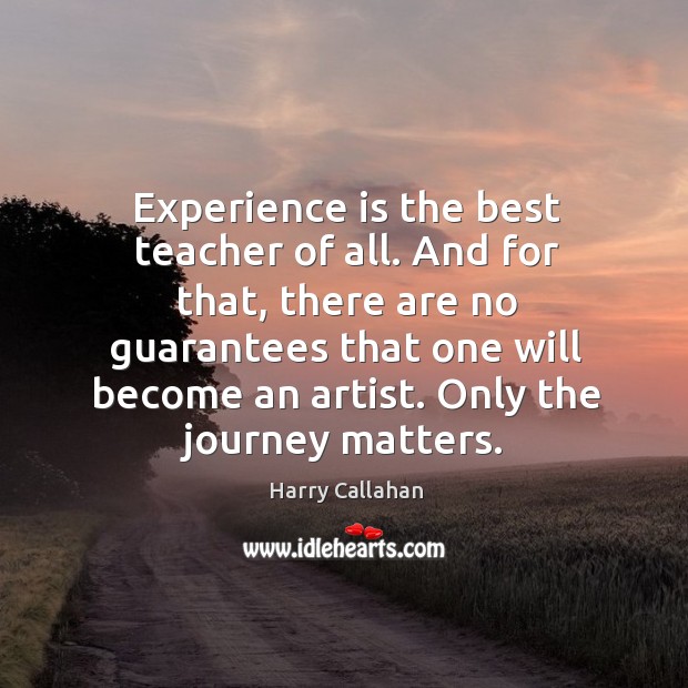 Experience is the best teacher of all. And for that, there are no guarantees that one will Journey Quotes Image