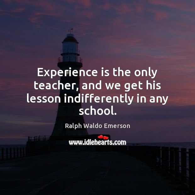 Experience is the only teacher, and we get his lesson indifferently in any school. Ralph Waldo Emerson Picture Quote