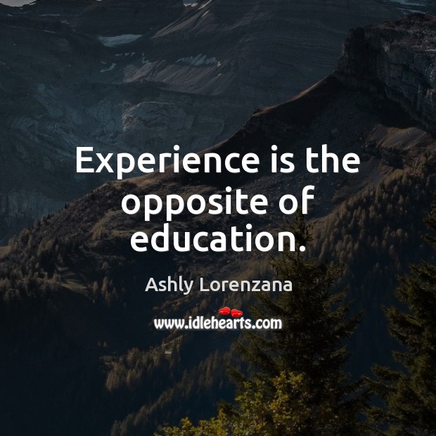 Experience is the opposite of education. Ashly Lorenzana Picture Quote