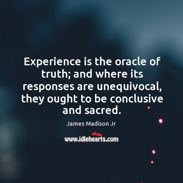 Experience is the oracle of truth; and where its responses are unequivocal, they ought to be conclusive and sacred. James Madison Jr Picture Quote