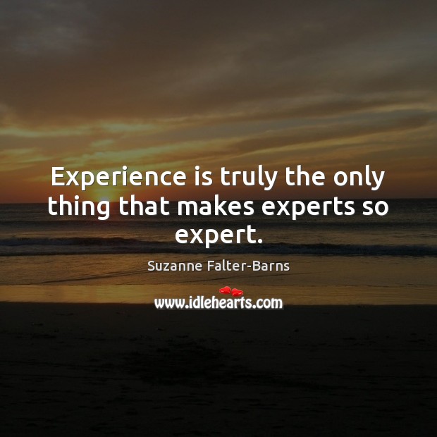 Experience is truly the only thing that makes experts so expert. Suzanne Falter-Barns Picture Quote
