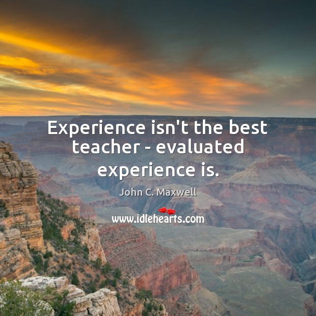 Experience isn’t the best teacher – evaluated experience is. John C. Maxwell Picture Quote