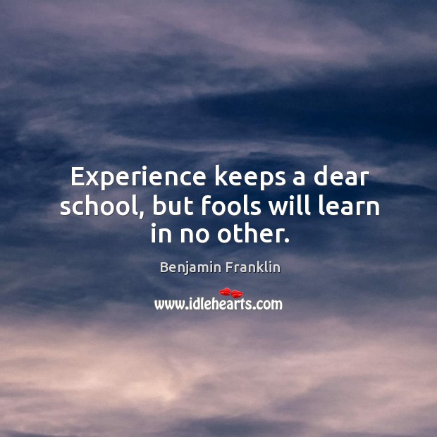 Experience keeps a dear school, but fools will learn in no other. Benjamin Franklin Picture Quote