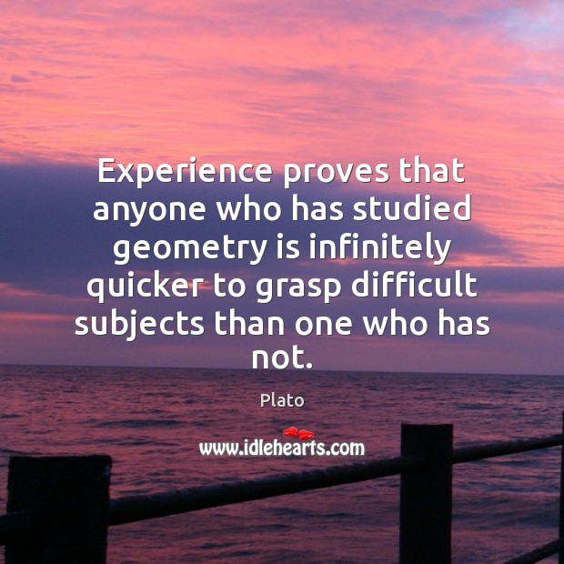 Experience proves that anyone who has studied geometry is infinitely quicker to Plato Picture Quote