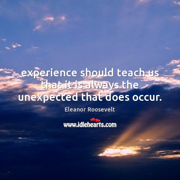 Experience should teach us that it is always the unexpected that does occur. Eleanor Roosevelt Picture Quote
