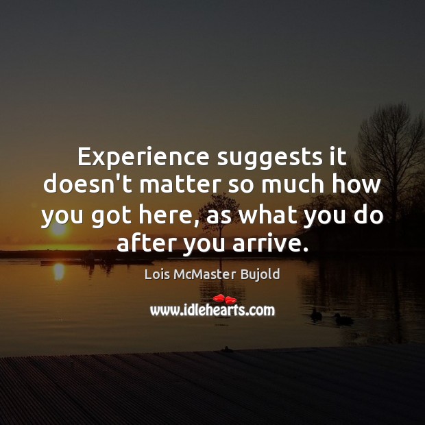 Experience suggests it doesn’t matter so much how you got here, as Lois McMaster Bujold Picture Quote