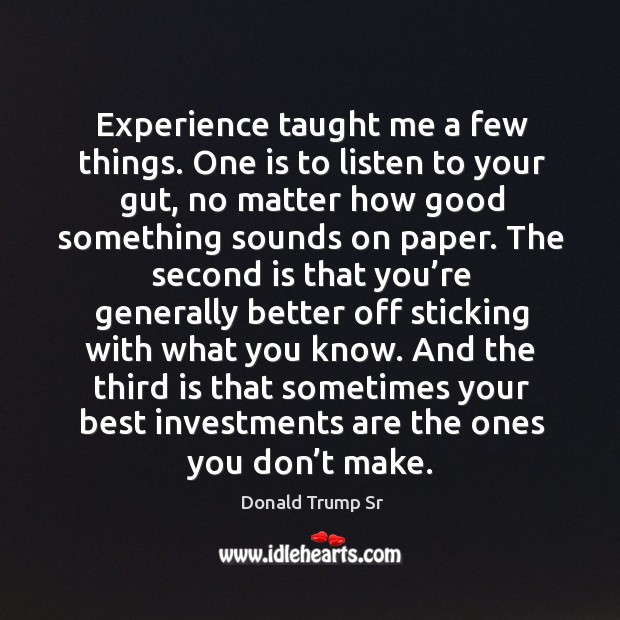 Experience taught me a few things. One is to listen to your gut, no matter how good Donald Trump Sr Picture Quote