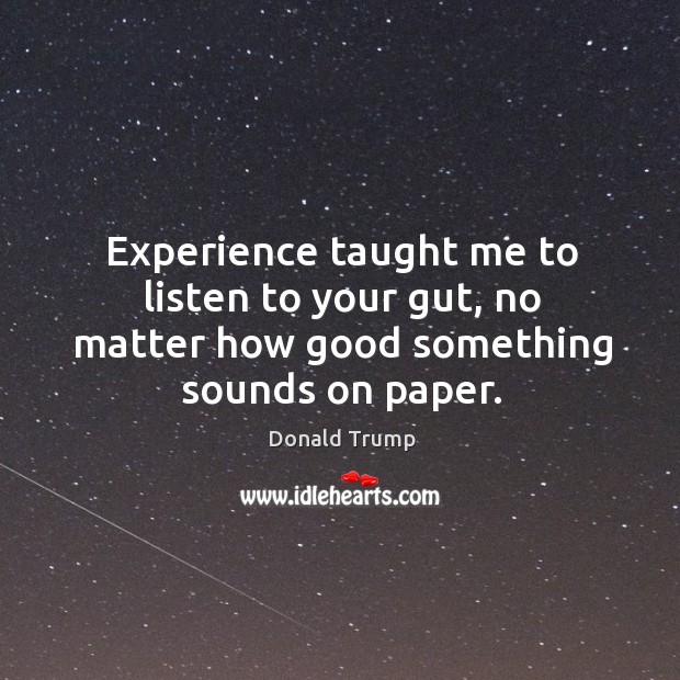 Experience taught me to listen to your gut, no matter how good something sounds on paper. Donald Trump Picture Quote