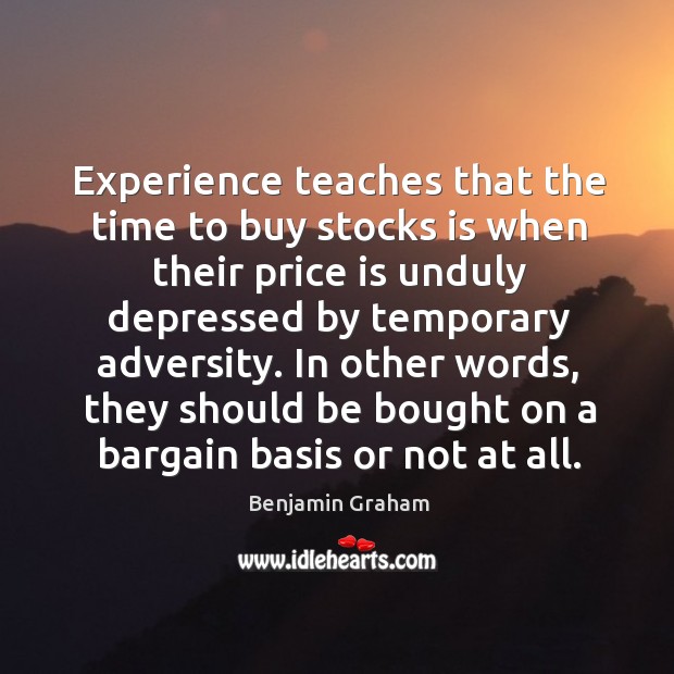 Experience teaches that the time to buy stocks is when their price Benjamin Graham Picture Quote