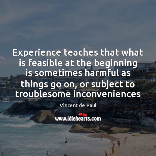 Experience teaches that what is feasible at the beginning is sometimes harmful Vincent de Paul Picture Quote