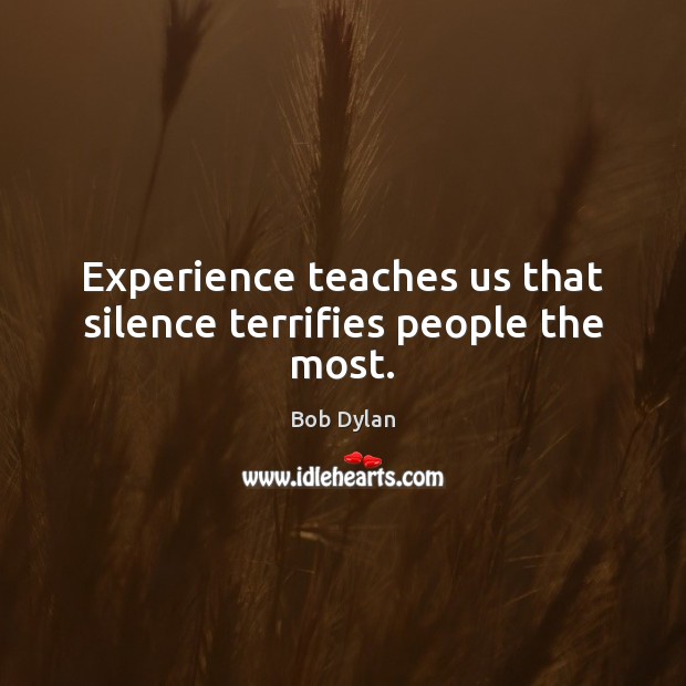 Experience teaches us that silence terrifies people the most. Bob Dylan Picture Quote