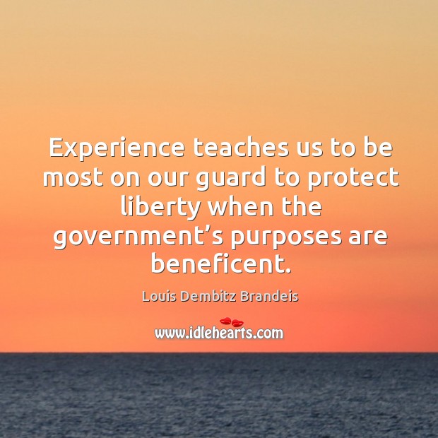 Experience teaches us to be most on our guard to protect liberty when the government’s purposes are beneficent. Louis Dembitz Brandeis Picture Quote