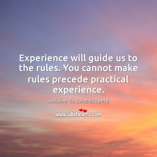 Experience will guide us to the rules. You cannot make rules precede practical experience. Antoine de Saint-Exupery Picture Quote