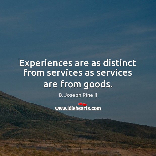 Experiences are as distinct from services as services are from goods. B. Joseph Pine II Picture Quote