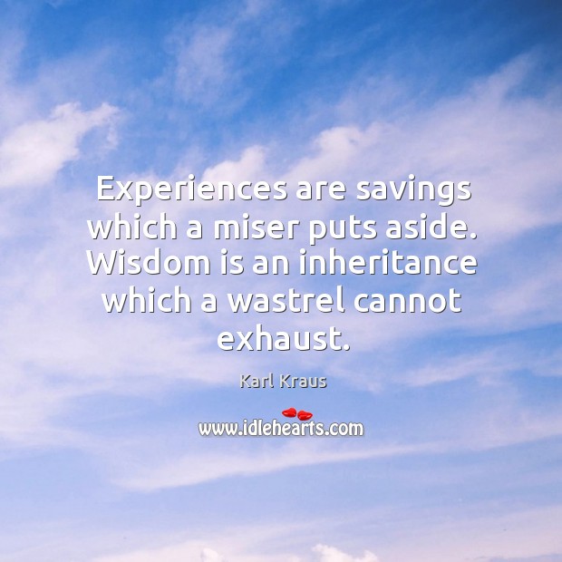 Experiences are savings which a miser puts aside. Wisdom is an inheritance which a wastrel cannot exhaust. Karl Kraus Picture Quote