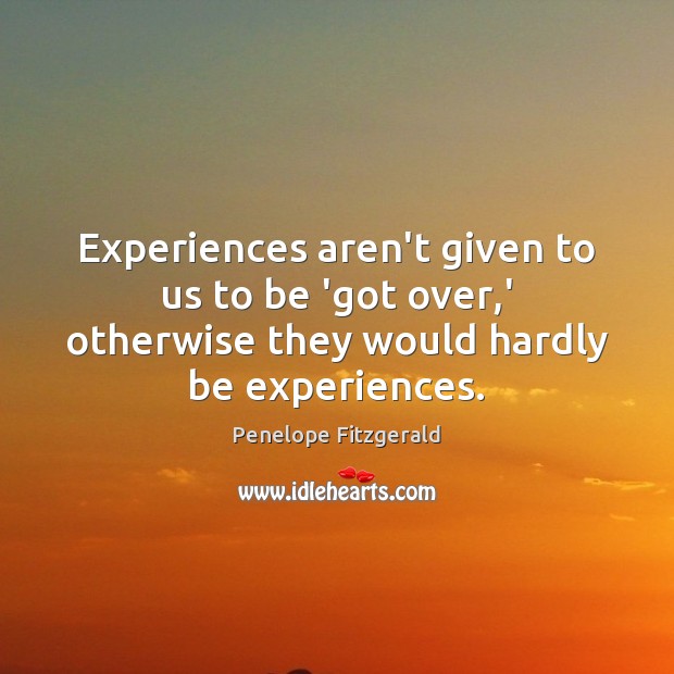 Experiences aren’t given to us to be ‘got over,’ otherwise they Penelope Fitzgerald Picture Quote