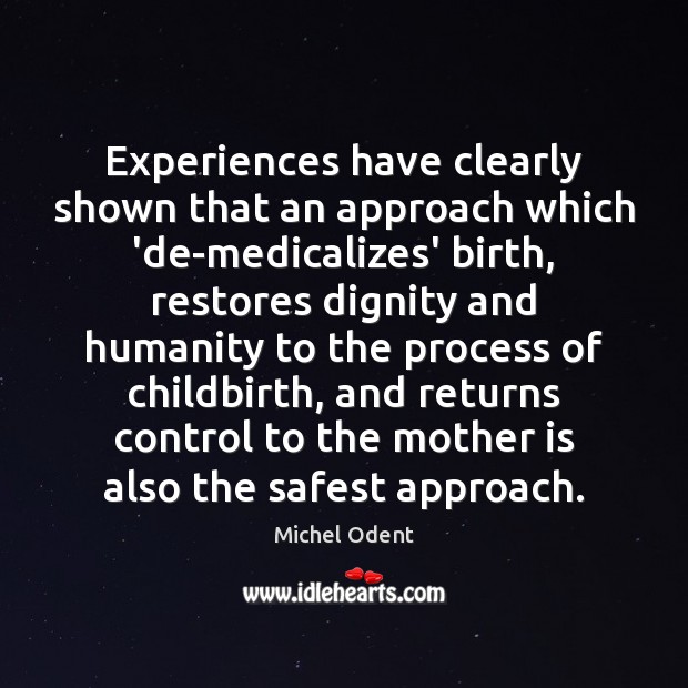 Experiences have clearly shown that an approach which ‘de-medicalizes’ birth, restores dignity Michel Odent Picture Quote