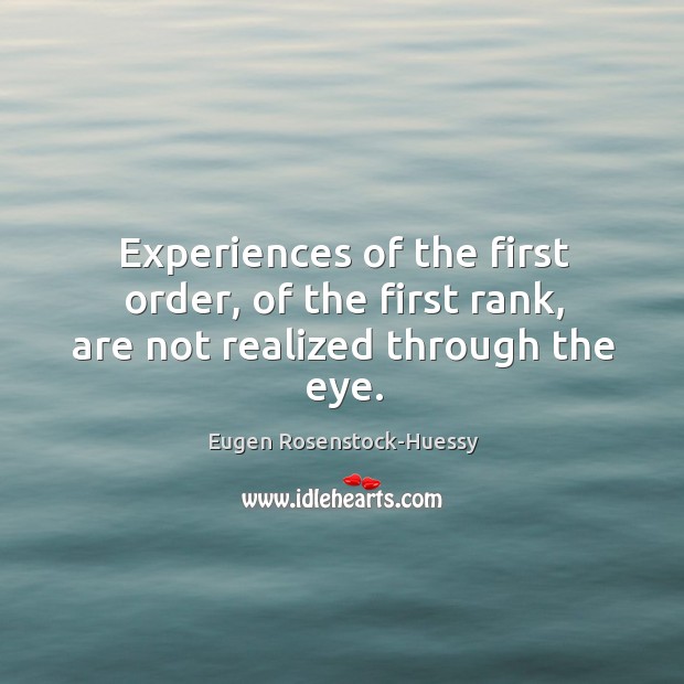 Experiences of the first order, of the first rank, are not realized through the eye. Eugen Rosenstock-Huessy Picture Quote