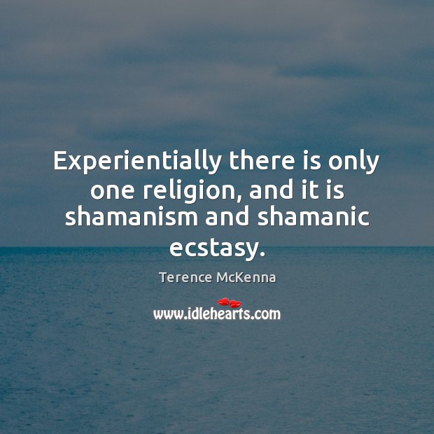 Experientially there is only one religion, and it is shamanism and shamanic ecstasy. Terence McKenna Picture Quote
