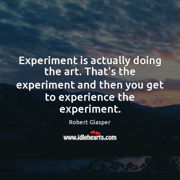 Experiment is actually doing the art. That’s the experiment and then you Image