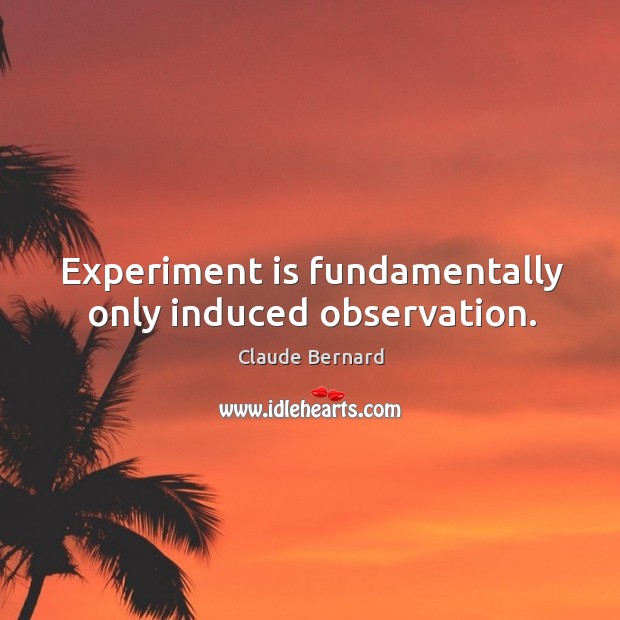 Experiment is fundamentally only induced observation. Claude Bernard Picture Quote