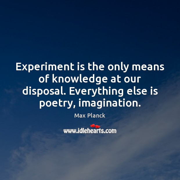 Experiment is the only means of knowledge at our disposal. Everything else Max Planck Picture Quote