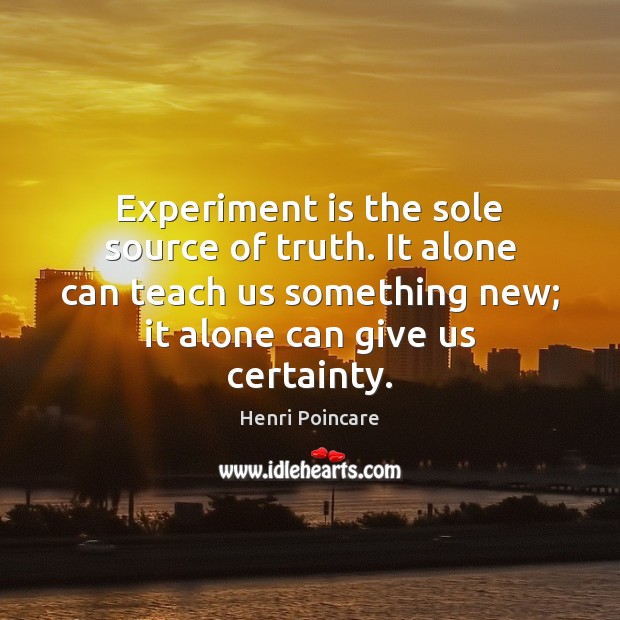 Experiment is the sole source of truth. It alone can teach us Henri Poincare Picture Quote