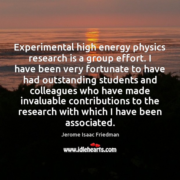 Experimental high energy physics research is a group effort. I have been Jerome Isaac Friedman Picture Quote