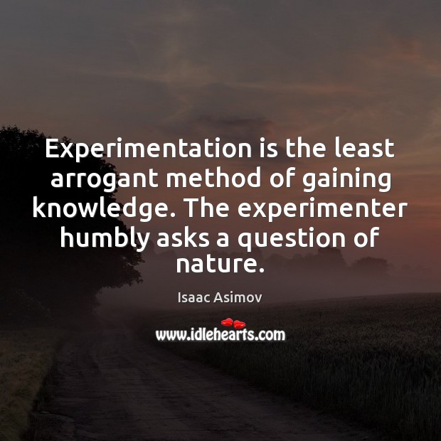 Experimentation is the least arrogant method of gaining knowledge. The experimenter humbly Isaac Asimov Picture Quote